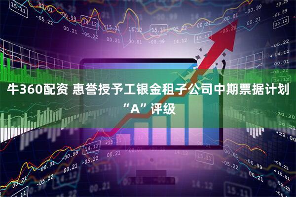 牛360配资 惠誉授予工银金租子公司中期票据计划“A”评级