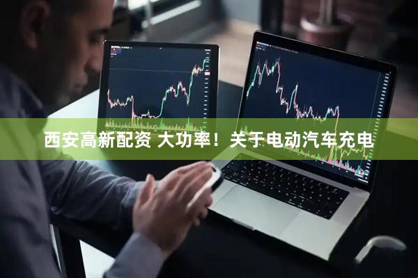 西安高新配资 大功率！关于电动汽车充电
