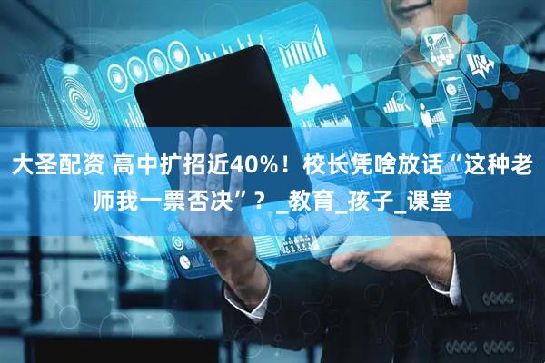 大圣配资 高中扩招近40%！校长凭啥放话“这种老师我一票否决”？_教育_孩子_课堂