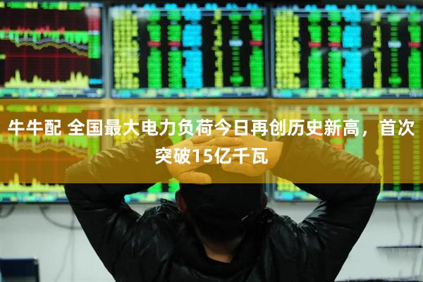 牛牛配 全国最大电力负荷今日再创历史新高，首次突破15亿千瓦