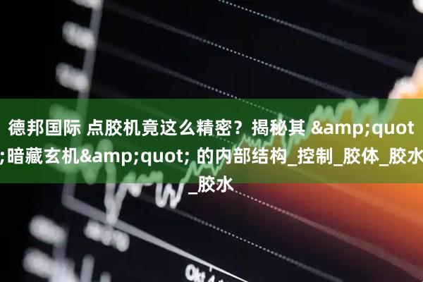 德邦国际 点胶机竟这么精密？揭秘其 &quot;暗藏玄机&quot; 的内部结构_控制_胶体_胶水