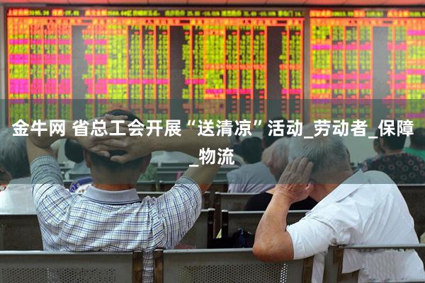 金牛网 省总工会开展“送清凉”活动_劳动者_保障_物流