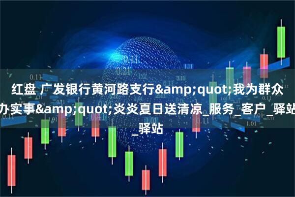 红盘 广发银行黄河路支行&quot;我为群众办实事&quot;炎炎夏日送清凉_服务_客户_驿站