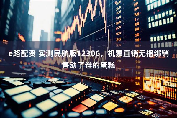 e路配资 实测民航版12306，机票直销无捆绑销售动了谁的蛋糕