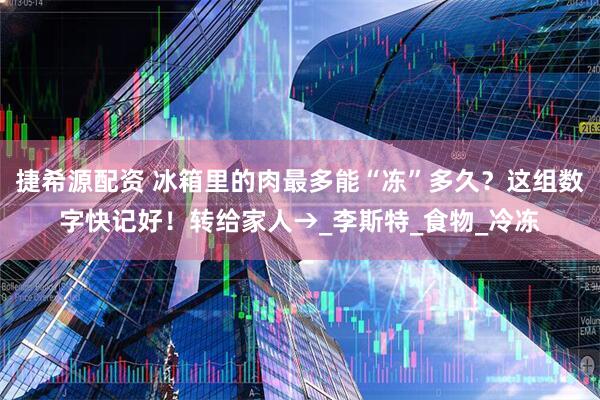 捷希源配资 冰箱里的肉最多能“冻”多久？这组数字快记好！转给家人→_李斯特_食物_冷冻