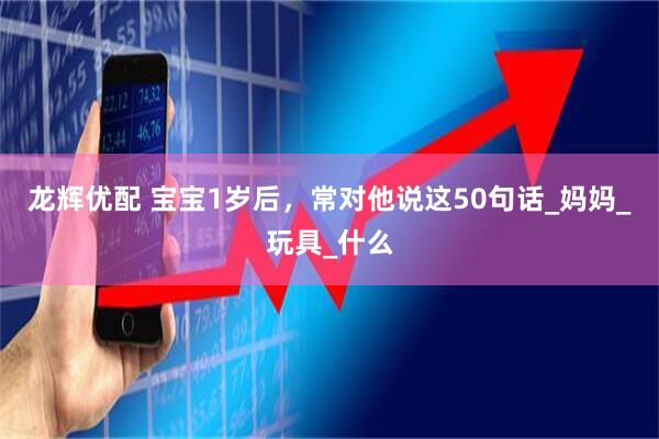 龙辉优配 宝宝1岁后，常对他说这50句话_妈妈_玩具_什么