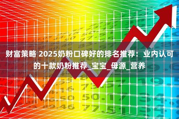 财富策略 2025奶粉口碑好的排名推荐：业内认可的十款奶粉推荐_宝宝_母源_营养