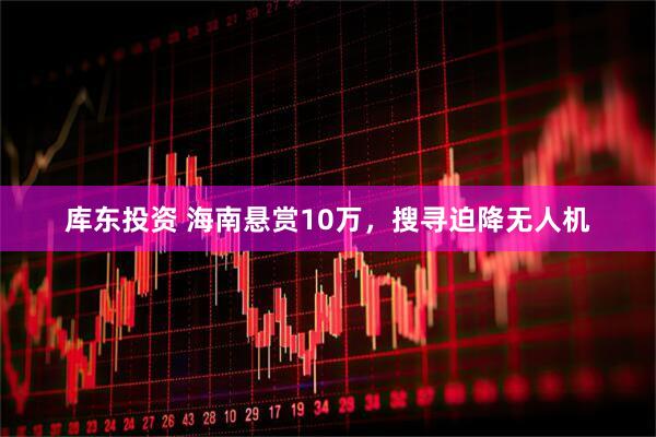 库东投资 海南悬赏10万，搜寻迫降无人机