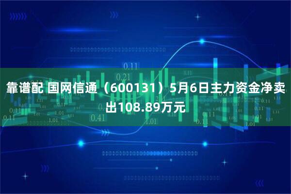 靠谱配 国网信通（600131）5月6日主力资金净卖出108.89万元