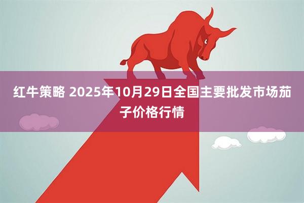 红牛策略 2025年10月29日全国主要批发市场茄子价格行情
