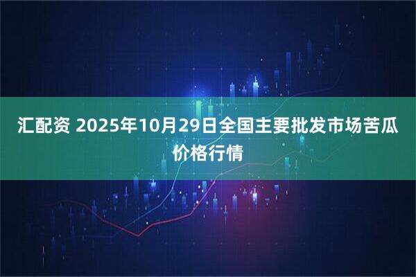 汇配资 2025年10月29日全国主要批发市场苦瓜价格行情
