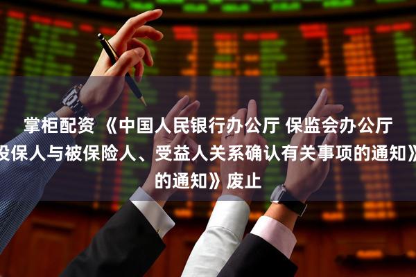 掌柜配资 《中国人民银行办公厅 保监会办公厅关于投保人与被保险人、受益人关系确认有关事项的通知》废止