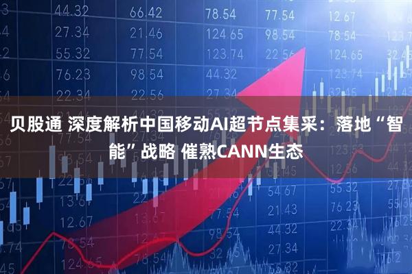 贝股通 深度解析中国移动AI超节点集采：落地“智能”战略 催熟CANN生态