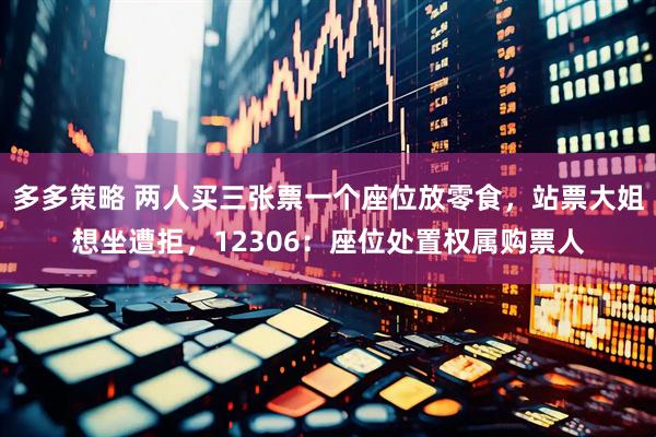 多多策略 两人买三张票一个座位放零食，站票大姐想坐遭拒，12306：座位处置权属购票人