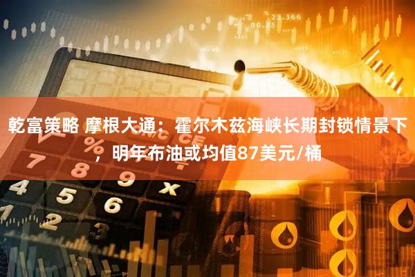 乾富策略 摩根大通：霍尔木兹海峡长期封锁情景下，明年布油或均值87美元/桶