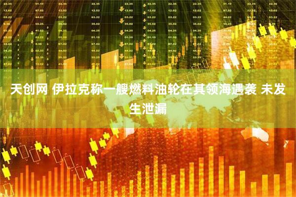 天创网 伊拉克称一艘燃料油轮在其领海遇袭 未发生泄漏