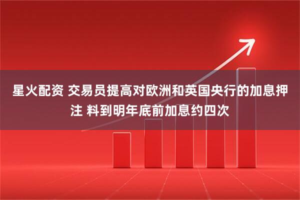 星火配资 交易员提高对欧洲和英国央行的加息押注 料到明年底前加息约四次
